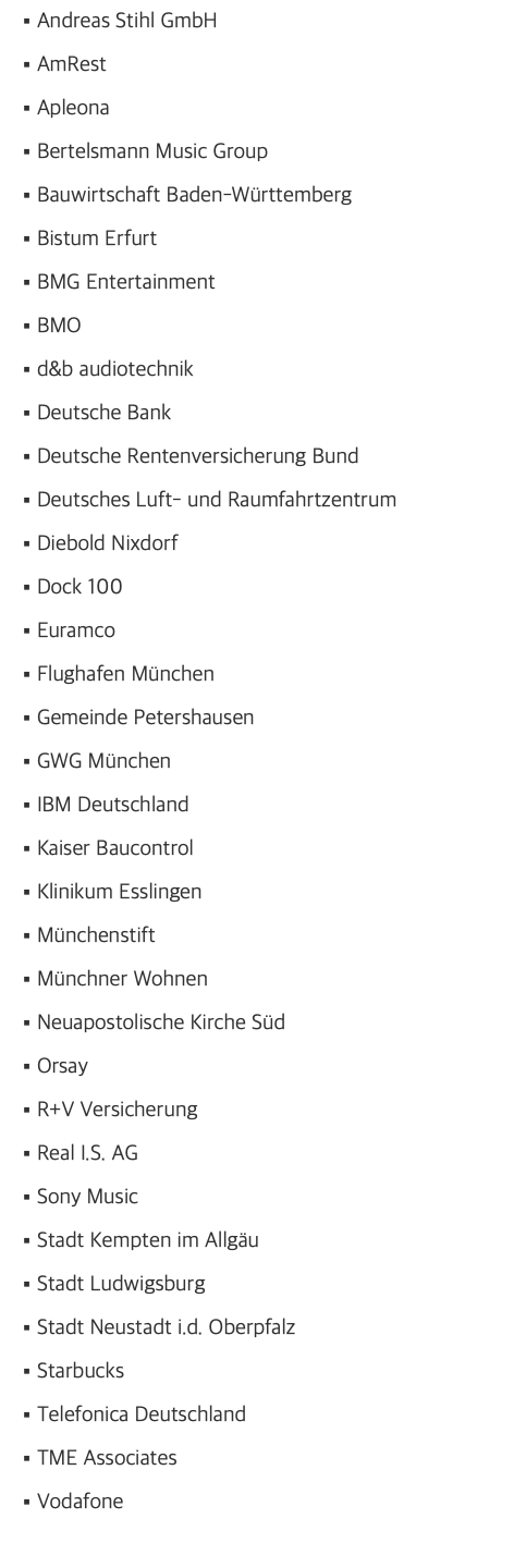 Andreas Stihl GmbH AmRest Apleona Bertelsmann Music Group Bauwirtschaft Baden-Württemberg Bistum Erfurt BMG Entertainment BMO d&b audiotechnik Deutsche Bank Deutsche Rentenversicherung Bund Deutsches Luft- und Raumfahrtzentrum Diebold Nixdorf Dock 100 Euramco Flughafen München Gemeinde Petershausen GWG München IBM Deutschland Kaiser Baucontrol Klinikum Esslingen Münchenstift Münchner Wohnen Neuapostolische Kirche Süd Orsay R+V Versicherung Real I.S. AG Sony Music Stadt Kempten im Allgäu Stadt Ludwigsburg Stadt Neustadt i.d. Oberpfalz Starbucks Telefonica Deutschland TME Associates Vodafone 