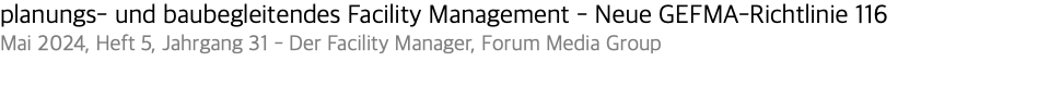 planungs- und baubegleitendes Facility Management - Neue GEFMA-Richtlinie 116 Mai 2024, Heft 5, Jahrgang 31 - Der Facility Manager, Forum Media Group