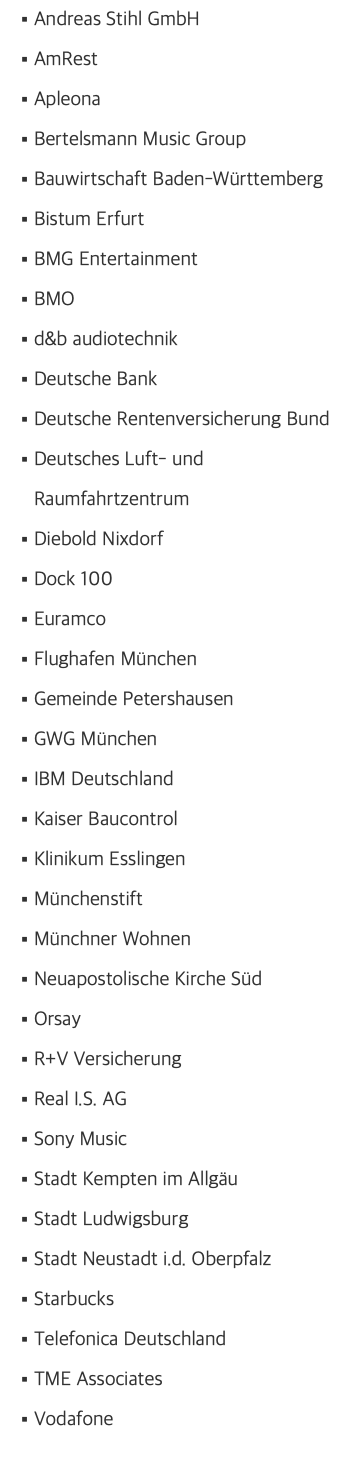 Andreas Stihl GmbH AmRest Apleona Bertelsmann Music Group Bauwirtschaft Baden-Württemberg Bistum Erfurt BMG Entertainment BMO d&b audiotechnik Deutsche Bank Deutsche Rentenversicherung Bund Deutsches Luft- und Raumfahrtzentrum Diebold Nixdorf Dock 100 Euramco Flughafen München Gemeinde Petershausen GWG München IBM Deutschland Kaiser Baucontrol Klinikum Esslingen Münchenstift Münchner Wohnen Neuapostolische Kirche Süd Orsay R+V Versicherung Real I.S. AG Sony Music Stadt Kempten im Allgäu Stadt Ludwigsburg Stadt Neustadt i.d. Oberpfalz Starbucks Telefonica Deutschland TME Associates Vodafone 